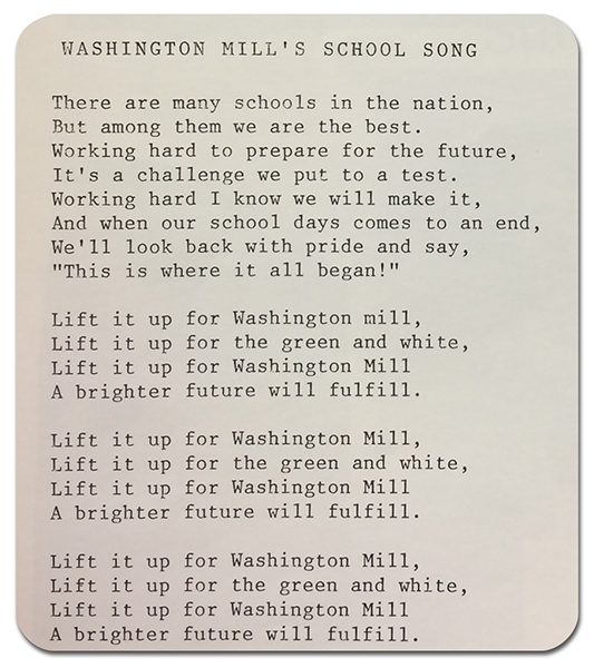 Photograph of the school song printed in a yearbook. The lyrics are: There are many schools in the nation, but among them were are the best. Working hard to prepare for the future, it's a challenge we put to a test. Working hard I know we will make it, and when our school days comes to an end, we'll look back with pride and say, this is where it all began! The following chorus is repeated three times: Lift it up for Washington Mill, lift it up for the green and white, lift it up for Washington Mill, a brighter future will fulfill. 